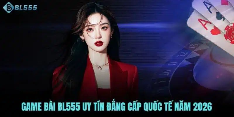 Game bài BL555 uy tín đẳng cấp quốc tế năm 2026 